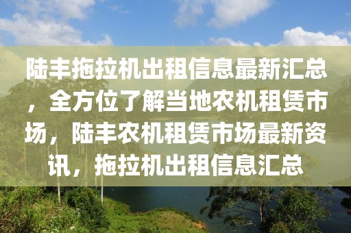 陸豐拖拉機出租信息最新匯總，全方位了解當?shù)剞r(nóng)機租賃市場，陸豐農(nóng)機租賃市場最新資訊，拖拉機出租信息匯總