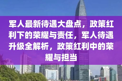 軍人最新待遇大盤點，政策紅利下的榮耀與責(zé)任，軍人待遇升級全解析，政策紅利中的榮耀與擔(dān)當(dāng)