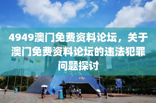 4949澳門免費資料論壇，關(guān)于澳門免費資料論壇的違法犯罪問題探討