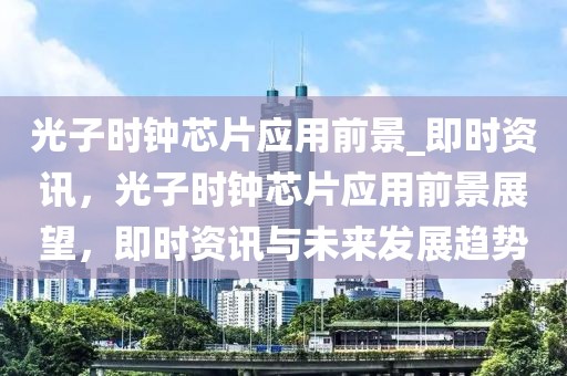 光子時(shí)鐘芯片應(yīng)用前景_即時(shí)資訊，光子時(shí)鐘芯片應(yīng)用前景展望，即時(shí)資訊與未來發(fā)展趨勢