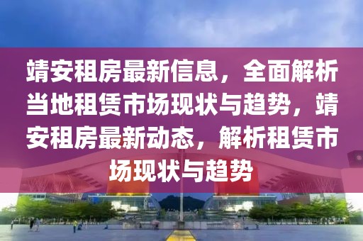 靖安租房最新信息，全面解析當(dāng)?shù)刈赓U市場現(xiàn)狀與趨勢，靖安租房最新動態(tài)，解析租賃市場現(xiàn)狀與趨勢