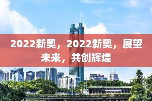 2022新奧，2022新奧，展望未來，共創(chuàng)輝煌