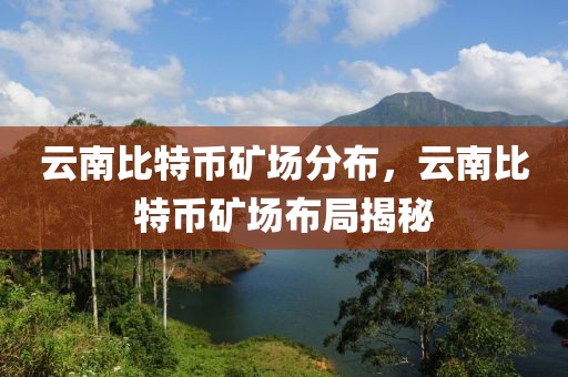 云南比特幣礦場分布，云南比特幣礦場布局揭秘