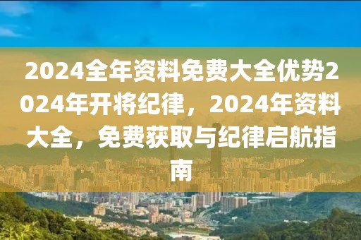 2024全年資料免費大全優(yōu)勢2024年開將紀(jì)律，2024年資料大全，免費獲取與紀(jì)律啟航指南