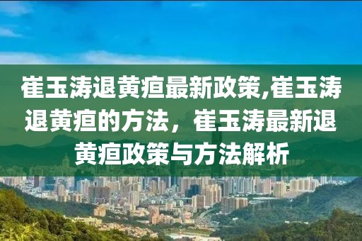 崔玉濤退黃疸最新政策,崔玉濤退黃疸的方法，崔玉濤最新退黃疸政策與方法解析