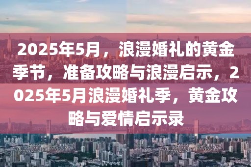 2025年5月，浪漫婚禮的黃金季節(jié)，準備攻略與浪漫啟示，2025年5月浪漫婚禮季，黃金攻略與愛情啟示錄