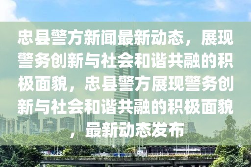 忠縣警方新聞最新動(dòng)態(tài)，展現(xiàn)警務(wù)創(chuàng)新與社會(huì)和諧共融的積極面貌，忠縣警方展現(xiàn)警務(wù)創(chuàng)新與社會(huì)和諧共融的積極面貌，最新動(dòng)態(tài)發(fā)布