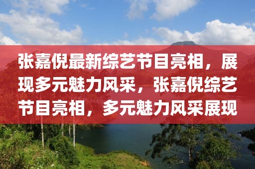 張嘉倪最新綜藝節(jié)目亮相，展現(xiàn)多元魅力風采，張嘉倪綜藝節(jié)目亮相，多元魅力風采展現(xiàn)