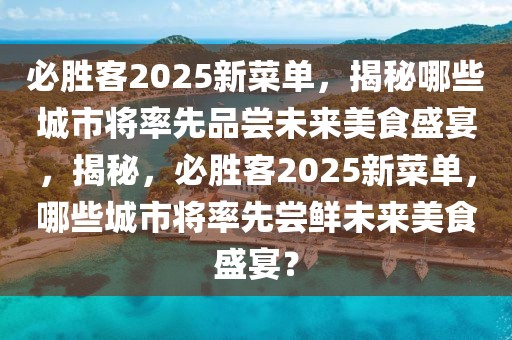 必勝客2025新菜單，揭秘哪些城市將率先品嘗未來美食盛宴，揭秘，必勝客2025新菜單，哪些城市將率先嘗鮮未來美食盛宴？