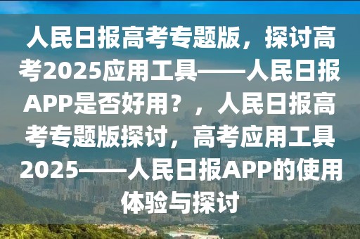 人民日報高考專題版，探討高考2025應(yīng)用工具——人民日報APP是否好用？，人民日報高考專題版探討，高考應(yīng)用工具2025——人民日報APP的使用體驗與探討