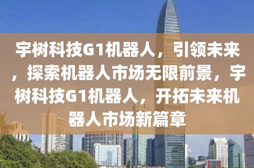 宇樹科技G1機器人，引領未來，探索機器人市場無限前景，宇樹科技G1機器人，開拓未來機器人市場新篇章