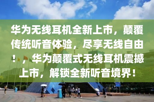 華為無線耳機全新上市，顛覆傳統(tǒng)聽音體驗，盡享無線自由！，華為顛覆式無線耳機震撼上市，解鎖全新聽音境界！