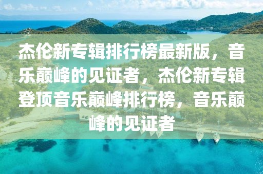 杰倫新專輯排行榜最新版，音樂巔峰的見證者，杰倫新專輯登頂音樂巔峰排行榜，音樂巔峰的見證者