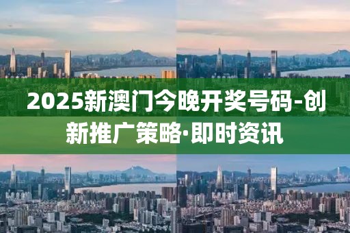 2025新澳門今晚開獎號碼-創(chuàng)新推廣策略·即時資訊