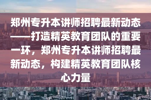 鄭州專升本講師招聘最新動態(tài)——打造精英教育團隊的重要一環(huán)，鄭州專升本講師招聘最新動態(tài)，構(gòu)建精英教育團隊核心力量