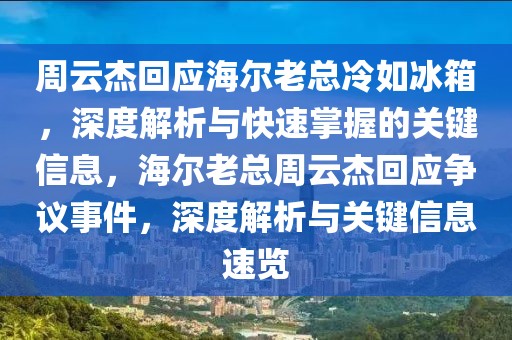 周云杰回應(yīng)海爾老總冷如冰箱，深度解析與快速掌握的關(guān)鍵信息，海爾老總周云杰回應(yīng)爭(zhēng)議事件，深度解析與關(guān)鍵信息速覽