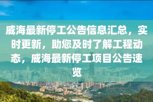 威海最新停工公告信息匯總，實時更新，助您及時了解工程動態(tài)，威海最新停工項目公告速覽