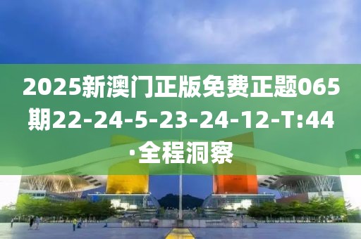 2025新澳門正版免費(fèi)正題065期22-24-5-23-24-12-T:44·全程洞察