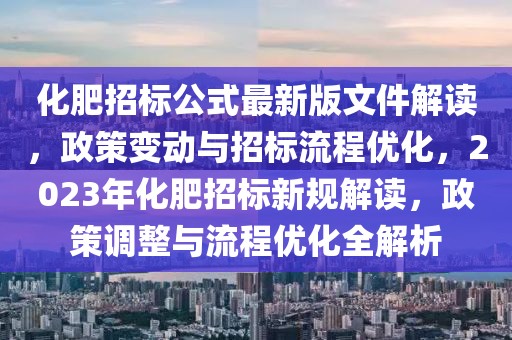 化肥招標(biāo)公式最新版文件解讀，政策變動(dòng)與招標(biāo)流程優(yōu)化，2023年化肥招標(biāo)新規(guī)解讀，政策調(diào)整與流程優(yōu)化全解析