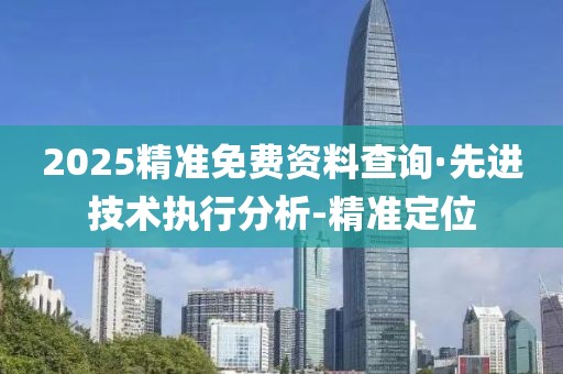 2025精準免費資料查詢·先進技術執(zhí)行分析-精準定位