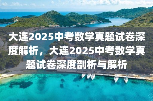 大連2025中考數(shù)學真題試卷深度解析，大連2025中考數(shù)學真題試卷深度剖析與解析