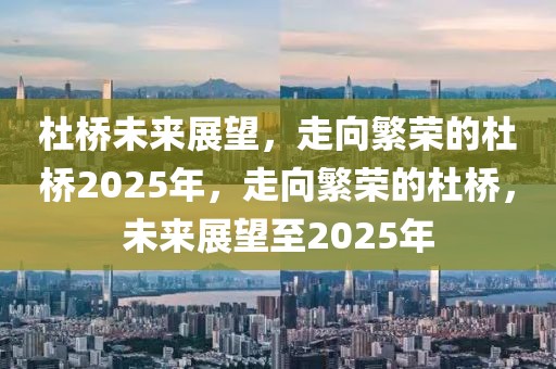 杜橋未來展望，走向繁榮的杜橋2025年，走向繁榮的杜橋，未來展望至2025年