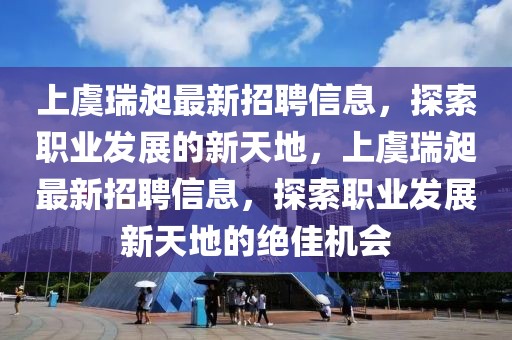 上虞瑞昶最新招聘信息，探索職業(yè)發(fā)展的新天地，上虞瑞昶最新招聘信息，探索職業(yè)發(fā)展新天地的絕佳機(jī)會(huì)