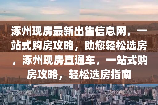 涿州現(xiàn)房最新出售信息網(wǎng)，一站式購(gòu)房攻略，助您輕松選房，涿州現(xiàn)房直通車(chē)，一站式購(gòu)房攻略，輕松選房指南