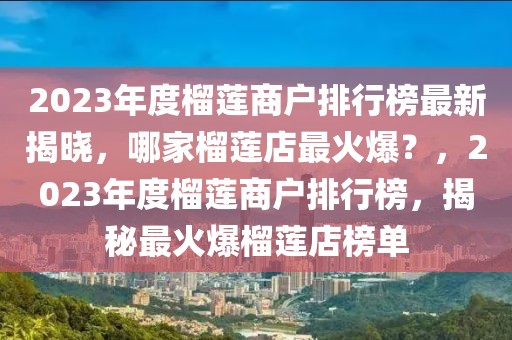 2023年度榴蓮商戶排行榜最新揭曉，哪家榴蓮店最火爆？，2023年度榴蓮商戶排行榜，揭秘最火爆榴蓮店榜單