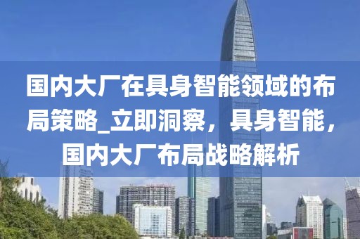 國內(nèi)大廠在具身智能領(lǐng)域的布局策略_立即洞察，具身智能，國內(nèi)大廠布局戰(zhàn)略解析