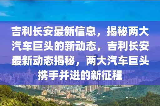 吉利長安最新信息，揭秘兩大汽車巨頭的新動態(tài)，吉利長安最新動態(tài)揭秘，兩大汽車巨頭攜手并進(jìn)的新征程