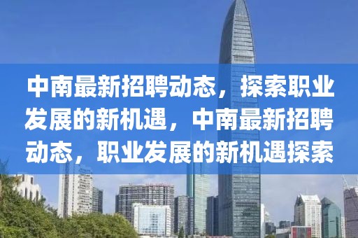 中南最新招聘動(dòng)態(tài)，探索職業(yè)發(fā)展的新機(jī)遇，中南最新招聘動(dòng)態(tài)，職業(yè)發(fā)展的新機(jī)遇探索