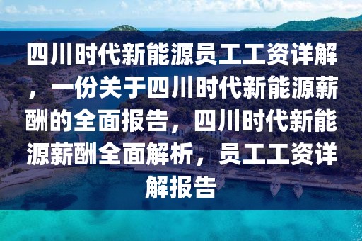 四川時(shí)代新能源員工工資詳解，一份關(guān)于四川時(shí)代新能源薪酬的全面報(bào)告，四川時(shí)代新能源薪酬全面解析，員工工資詳解報(bào)告