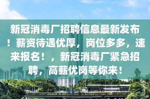 新冠消毒廠招聘信息最新發(fā)布！薪資待遇優(yōu)厚，崗位多多，速來報名！，新冠消毒廠緊急招聘，高薪優(yōu)崗等你來！