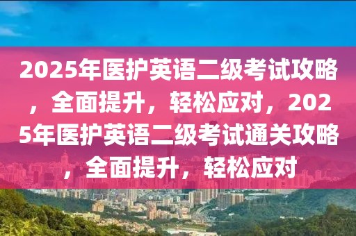 2025年醫(yī)護(hù)英語(yǔ)二級(jí)考試攻略，全面提升，輕松應(yīng)對(duì)，2025年醫(yī)護(hù)英語(yǔ)二級(jí)考試通關(guān)攻略，全面提升，輕松應(yīng)對(duì)