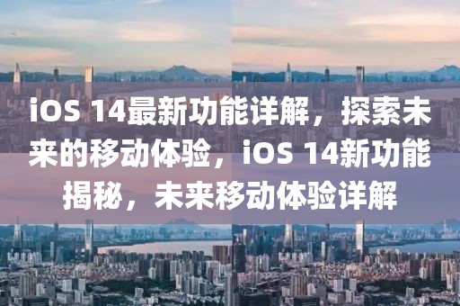 iOS 14最新功能詳解，探索未來的移動體驗，iOS 14新功能揭秘，未來移動體驗詳解