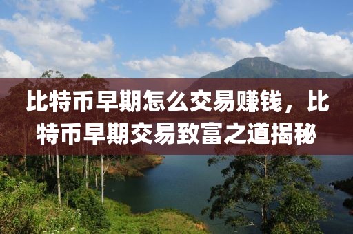 比特幣早期怎么交易賺錢，比特幣早期交易致富之道揭秘