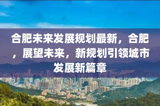 合肥未來發(fā)展規(guī)劃最新，合肥，展望未來，新規(guī)劃引領(lǐng)城市發(fā)展新篇章