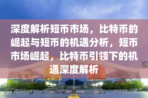 深度解析短幣市場，比特幣的崛起與短幣的機遇分析，短幣市場崛起，比特幣引領下的機遇深度解析