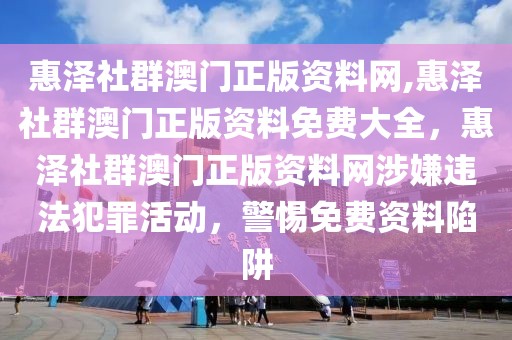 惠澤社群澳門正版資料網(wǎng),惠澤社群澳門正版資料免費大全，惠澤社群澳門正版資料網(wǎng)涉嫌違法犯罪活動，警惕免費資料陷阱