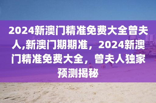 2024新澳門精準(zhǔn)免費(fèi)大全曾夫人,新澳門期期準(zhǔn)，2024新澳門精準(zhǔn)免費(fèi)大全，曾夫人獨(dú)家預(yù)測(cè)揭秘