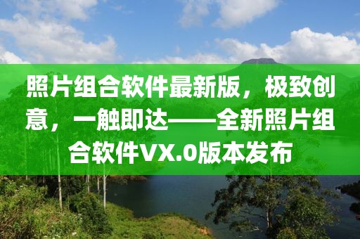 照片組合軟件最新版，極致創(chuàng)意，一觸即達——全新照片組合軟件VX.0版本發(fā)布