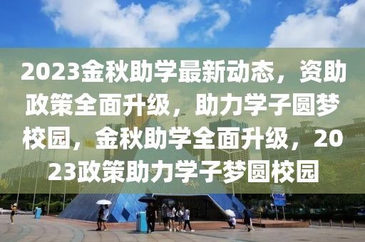 2023金秋助學(xué)最新動(dòng)態(tài)，資助政策全面升級(jí)，助力學(xué)子圓夢校園，金秋助學(xué)全面升級(jí)，2023政策助力學(xué)子夢圓校園