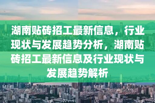 湖南貼磚招工最新信息，行業(yè)現(xiàn)狀與發(fā)展趨勢分析，湖南貼磚招工最新信息及行業(yè)現(xiàn)狀與發(fā)展趨勢解析