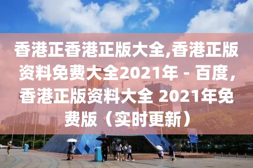 香港正香港正版大全,香港正版資料免費大全2021年 - 百度，香港正版資料大全 2021年免費版（實時更新）