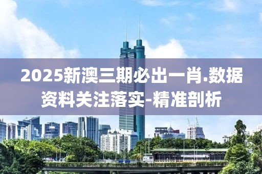 2025新澳三期必出一肖.數(shù)據(jù)資料關(guān)注落實(shí)-精準(zhǔn)剖析