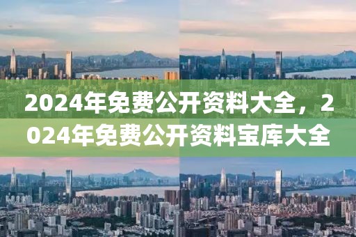 2024年免費(fèi)公開資料大全，2024年免費(fèi)公開資料寶庫(kù)大全