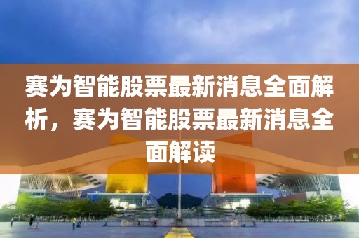 賽為智能股票最新消息全面解析，賽為智能股票最新消息全面解讀