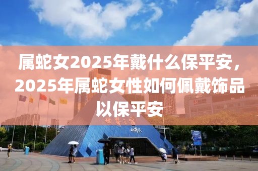 屬蛇女2025年戴什么保平安，2025年屬蛇女性如何佩戴飾品以保平安