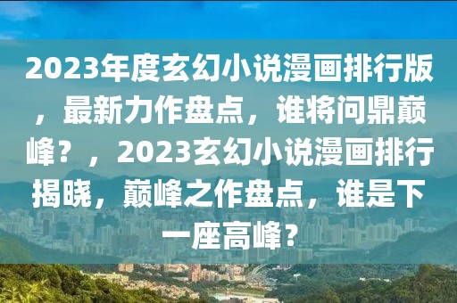 2023年度玄幻小說(shuō)漫畫(huà)排行版，最新力作盤(pán)點(diǎn)，誰(shuí)將問(wèn)鼎巔峰？，2023玄幻小說(shuō)漫畫(huà)排行揭曉，巔峰之作盤(pán)點(diǎn)，誰(shuí)是下一座高峰？